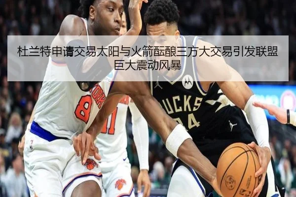 杜兰特申请交易太阳与火箭酝酿三方大交易引发联盟巨大震动风暴