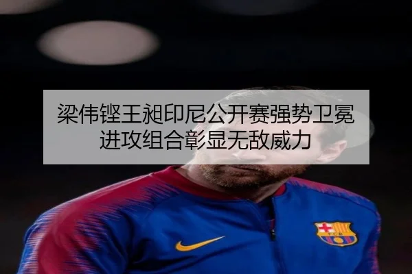 梁伟铿王昶印尼公开赛强势卫冕 进攻组合彰显无敌威力