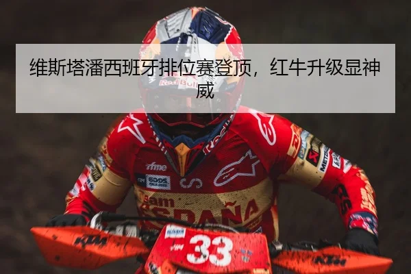 维斯塔潘西班牙排位赛登顶，红牛升级显神威