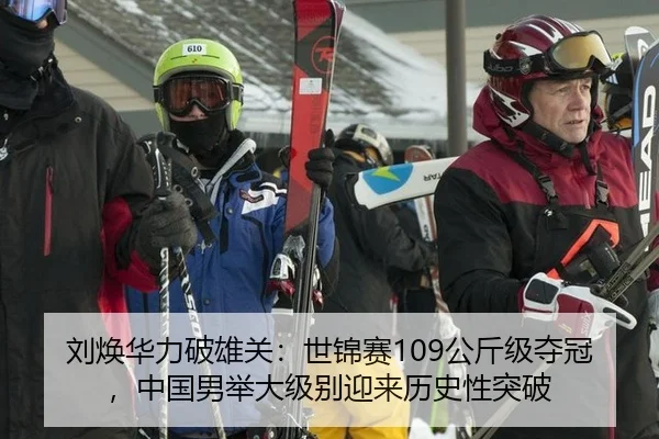刘焕华力破雄关：世锦赛109公斤级夺冠，中国男举大级别迎来历史性突破