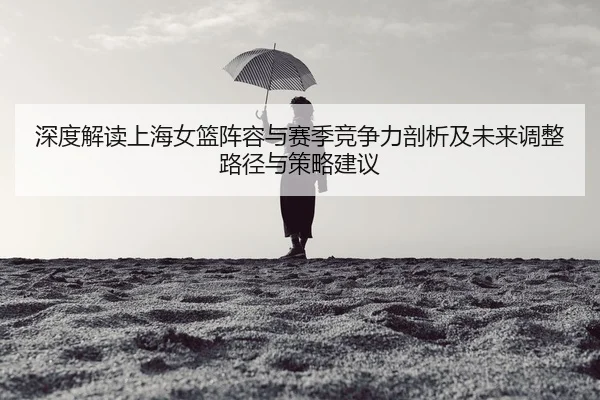 深度解读上海女篮阵容与赛季竞争力剖析及未来调整路径与策略建议