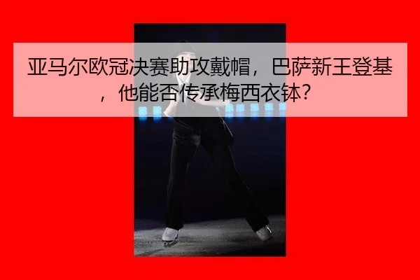 亚马尔欧冠决赛助攻戴帽，巴萨新王登基，他能否传承梅西衣钵？