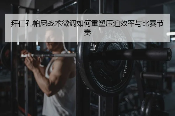 拜仁孔帕尼战术微调如何重塑压迫效率与比赛节奏